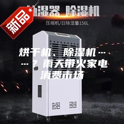 烘干機、除濕機……?雨天帶火家電消費市場