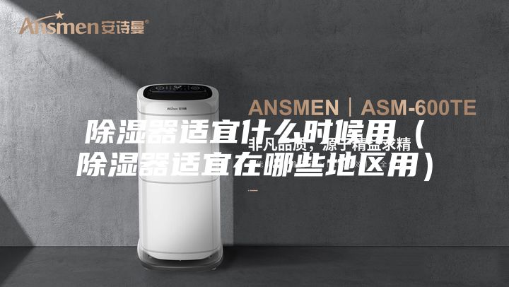 除濕器適宜什么時候用(除濕器適宜在哪些地區用)