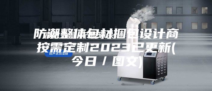 防潮整體包材捆包設計商按需定制2023已更新(今日/圖文)