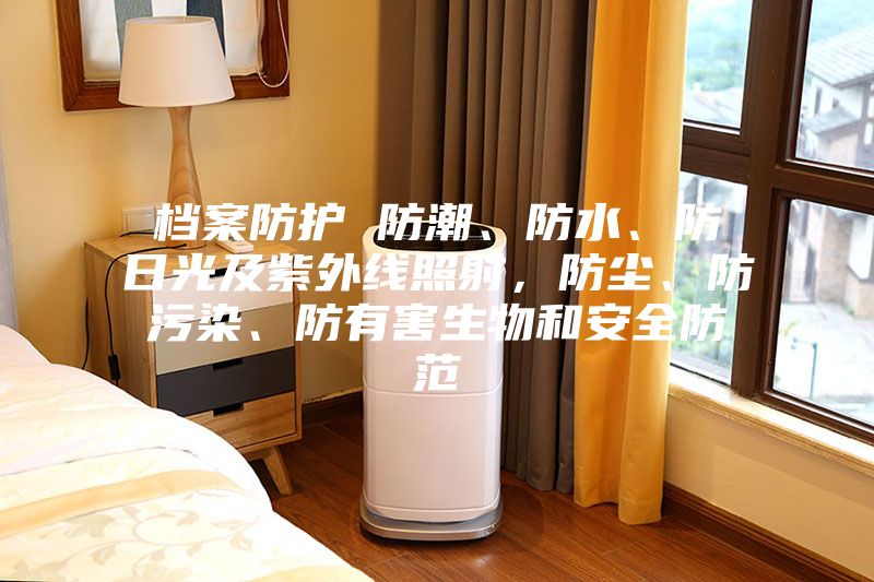 檔案防護 防潮、防水、防日光及紫外線照射，防塵、防污染、防有害生物和安全防范