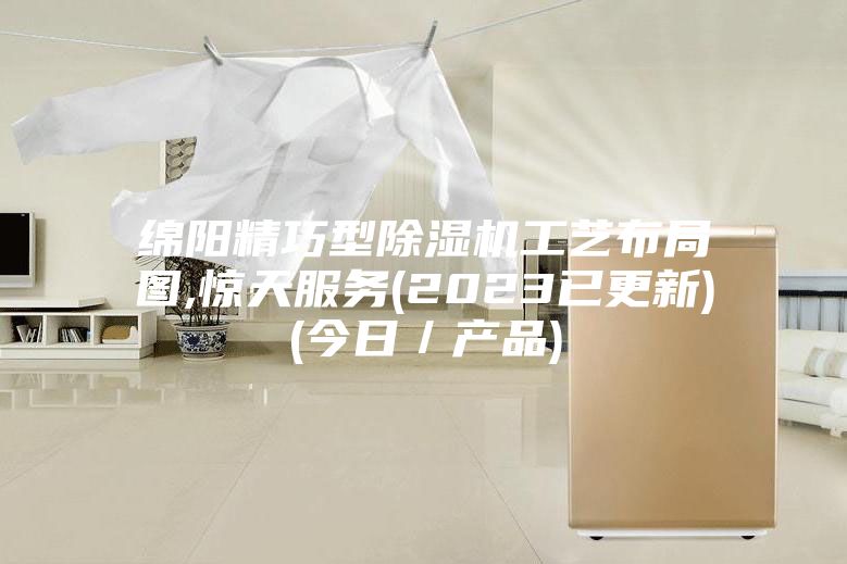 綿陽(yáng)精巧型除濕機(jī)工藝布局圖,驚天服務(wù)(2023已更新)(今日／產(chǎn)品)