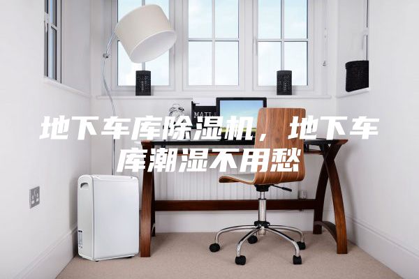 地下車庫除濕機,地下車庫潮濕不用愁