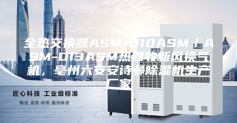 全熱交換器ASM-D10ASM/ASM-D13ASM熱回收新風(fēng)換氣機(jī),亳州六安安詩(shī)曼除濕機(jī)生產(chǎn)廠家