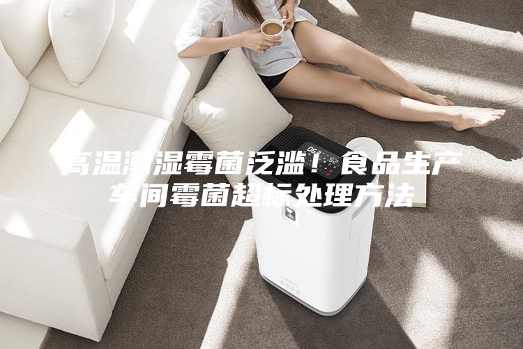 高溫潮濕霉菌泛濫！食品生產車間霉菌超標處理方法