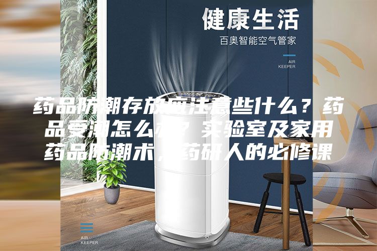 藥品防潮存放應注意些什么?藥品受潮怎么辦?實驗室及家用藥品防潮術(shù),藥研人的必修課