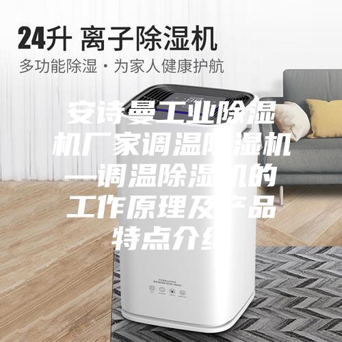 安詩曼工業(yè)除濕機廠家調溫除濕機—調溫除濕機的工作原理及產品特點介紹