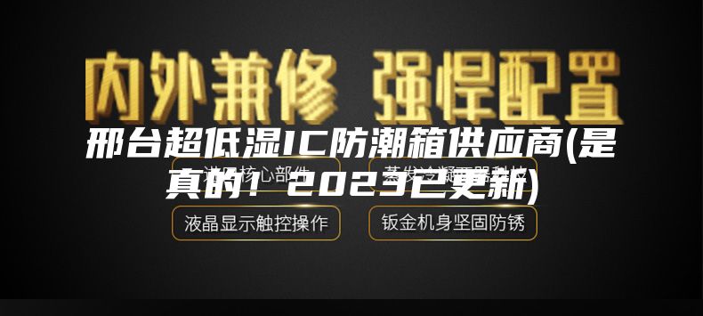 邢臺(tái)超低濕IC防潮箱供應(yīng)商(是真的！2023已更新)