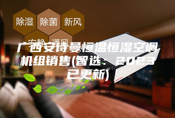 廣西安詩曼恒溫恒濕空調(diào)機(jī)組銷售(智選:2023已更新)