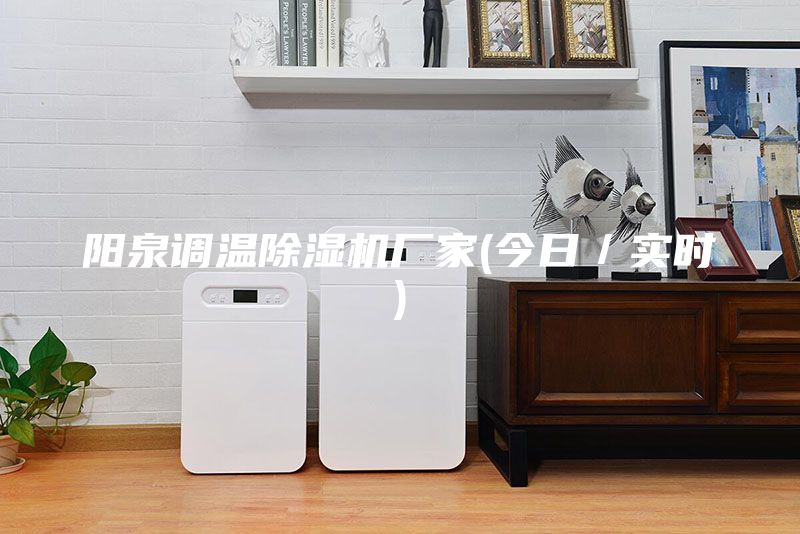 陽泉調溫除濕機廠家(今日/實時)