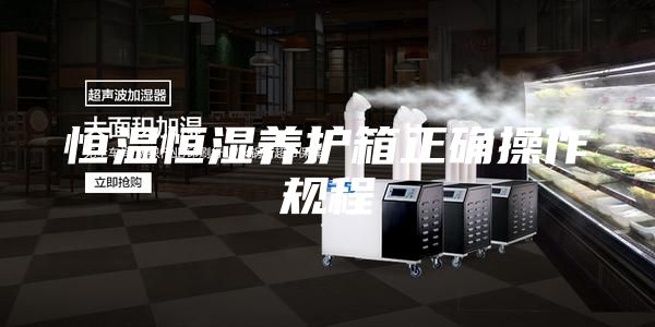 恒溫恒濕養(yǎng)護箱正確操作規(guī)程