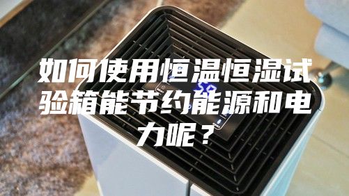 如何使用恒溫恒濕試驗箱能節(jié)約能源和電力呢?