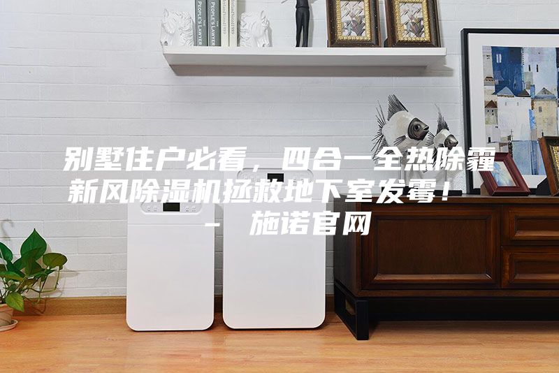別墅住戶必看，四合一全熱除霾新風除濕機拯救地下室發(fā)霉！ – 施諾官網