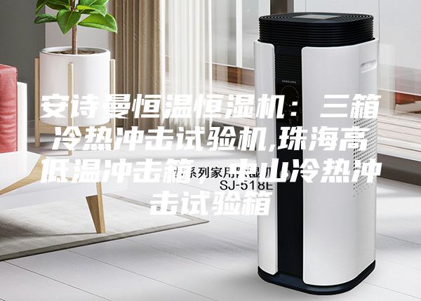 安詩曼恒溫恒濕機:三箱冷熱沖擊試驗機,珠海高低溫沖擊箱,中山冷熱沖擊試驗箱