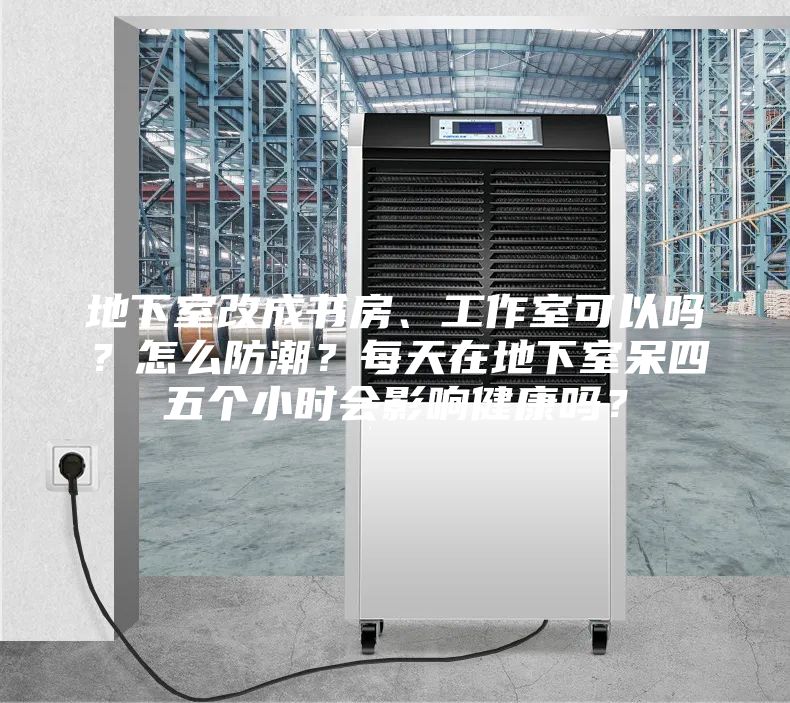 地下室改成書房、工作室可以嗎？怎么防潮？每天在地下室呆四五個小時會影響健康嗎？