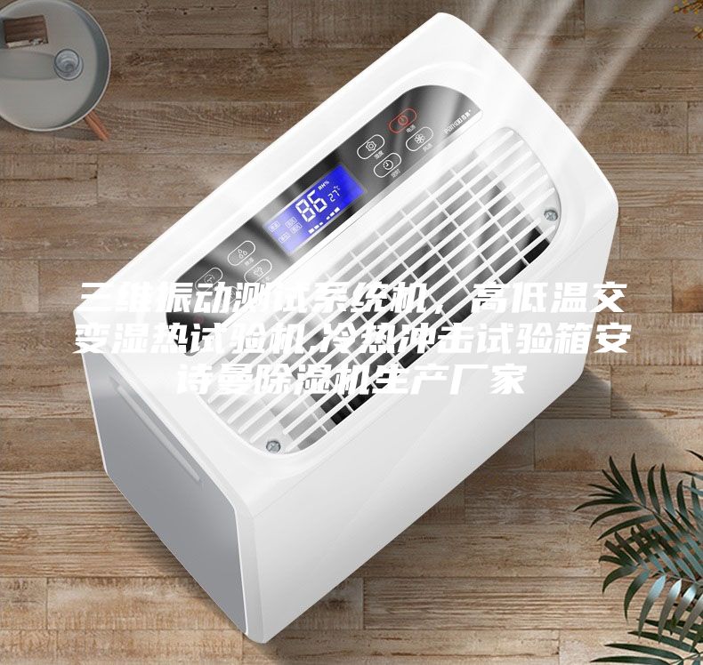 三維振動測試系統(tǒng)機，高低溫交變濕熱試驗機,冷熱沖擊試驗箱安詩曼除濕機生產廠家