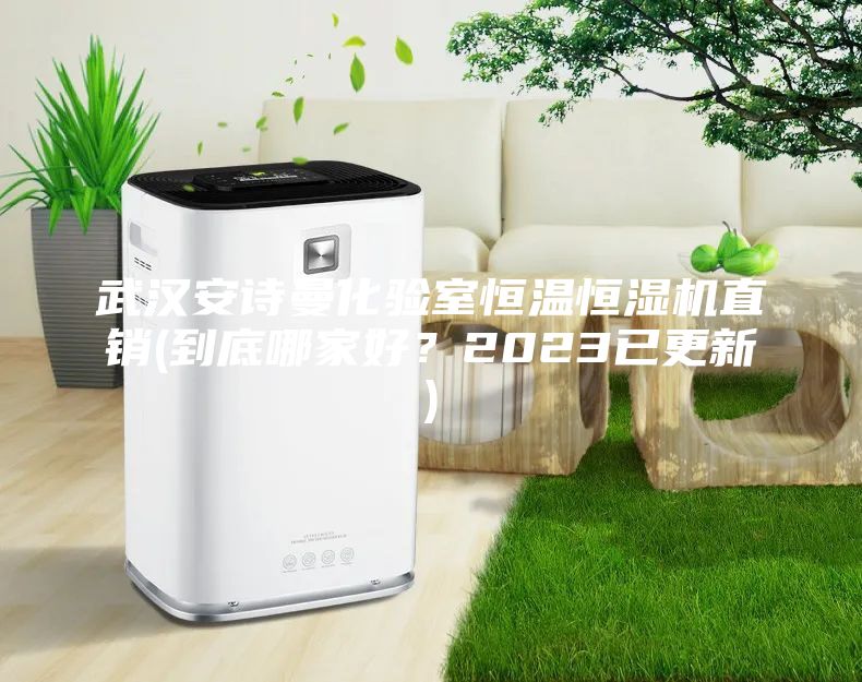 武漢安詩曼化驗(yàn)室恒溫恒濕機(jī)直銷(到底哪家好?2023已更新)