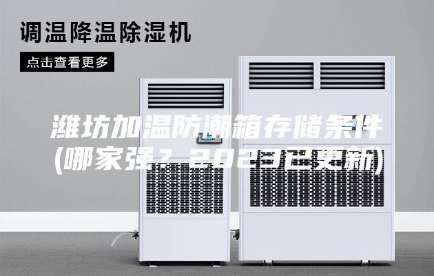 濰坊加溫防潮箱存儲條件(哪家強？2023已更新)