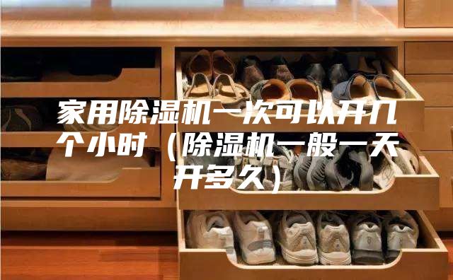 家用除濕機(jī)一次可以開(kāi)幾個(gè)小時(shí)(除濕機(jī)一般一天開(kāi)多久)