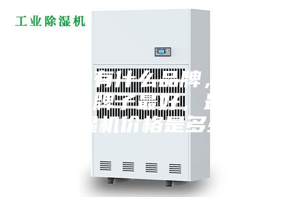 除濕機有什么品牌，除濕機哪個牌子最好，最好的除濕機價格是多少？