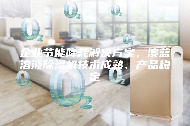 企業(yè)節(jié)能降耗解決方案,澳藍(lán)溶液除濕機(jī)技術(shù)成熟、產(chǎn)品穩(wěn)定