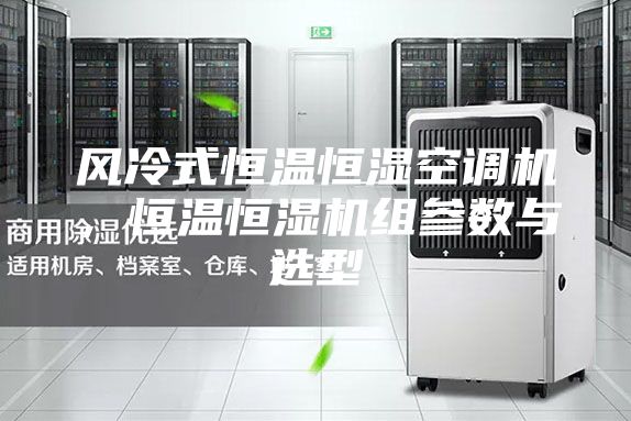 風冷式恒溫恒濕空調機,恒溫恒濕機組參數與選型
