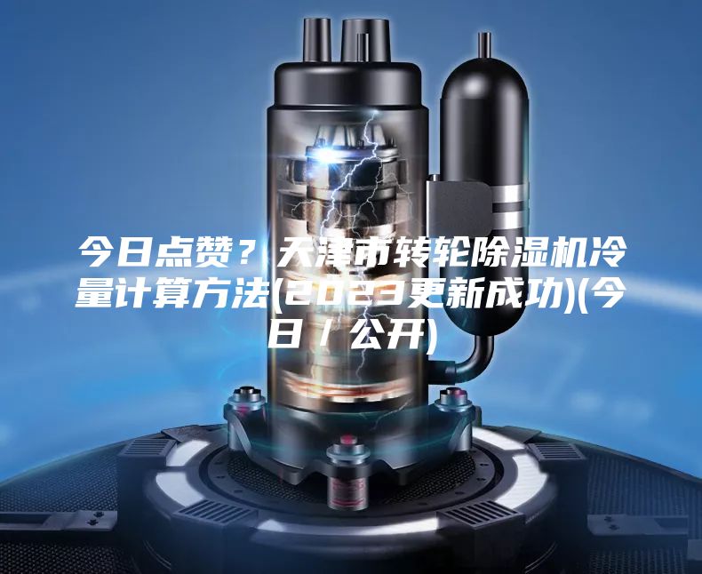 今日點(diǎn)贊?天津市轉(zhuǎn)輪除濕機(jī)冷量計(jì)算方法(2023更新成功)(今日/公開)