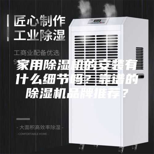 家用除濕機的安裝有什么細節(jié)嗎?靠譜的除濕機品牌推薦?