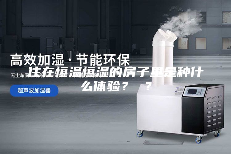 住在恒溫恒濕的房子里是種什么體驗(yàn)? ?