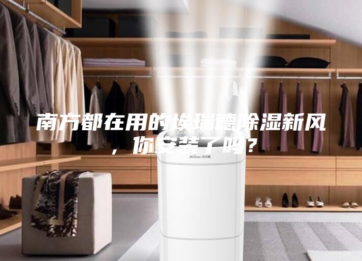 南方都在用的埃瑞德除濕新風,你安裝了嗎?