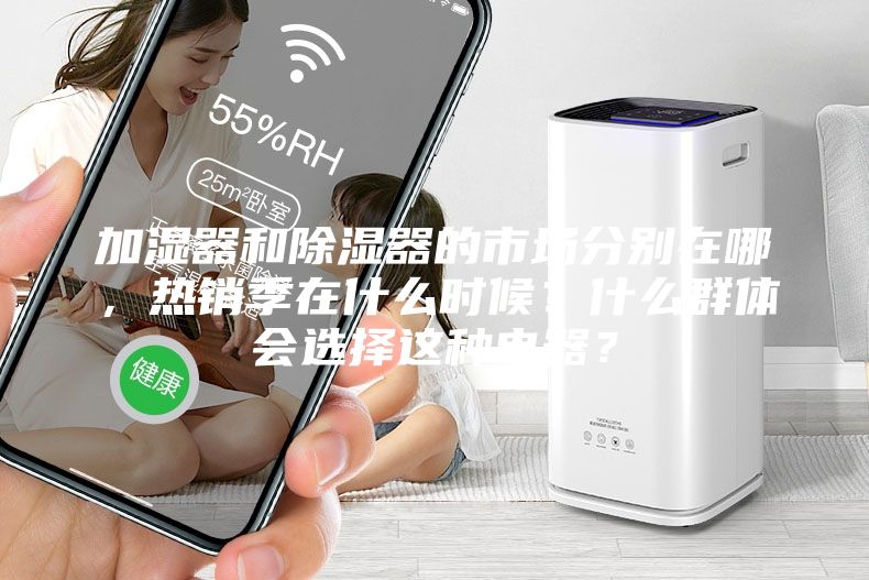 加濕器和除濕器的市場(chǎng)分別在哪，熱銷季在什么時(shí)候？什么群體會(huì)選擇這種電器？