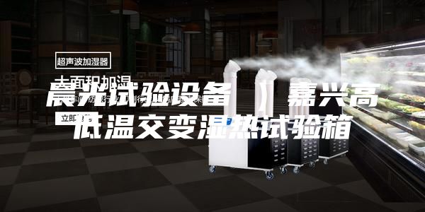 晨光試驗(yàn)設(shè)備 )嘉興高低溫交變濕熱試驗(yàn)箱