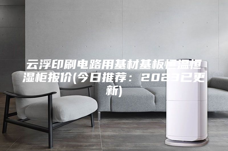 云浮印刷電路用基材基板恒溫恒濕柜報(bào)價(jià)(今日推薦：2023已更新)