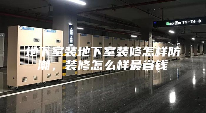 地下室裝地下室裝修怎樣防潮,裝修怎么樣最省錢