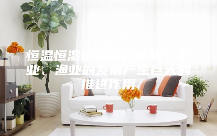 恒溫恒濕試驗箱在生物、農(nóng)業(yè)、漁業(yè)的發(fā)展產(chǎn)生巨大的推進作用