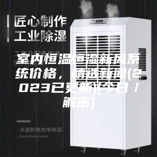 室內(nèi)恒溫恒濕新風(fēng)系統(tǒng)價格，精選新聞(2023已更新)(今日／解密)