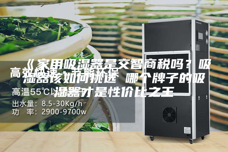 《家用吸濕器是交智商稅嗎？吸濕器該如何挑選 哪個(gè)牌子的吸濕器才是性?xún)r(jià)比之王