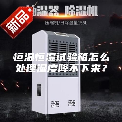 恒溫恒濕試驗(yàn)箱怎么處理濕度降不下來(lái)？