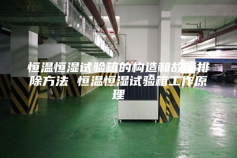 恒溫恒濕試驗箱的構(gòu)造和故障排除方法 恒溫恒濕試驗箱工作原理