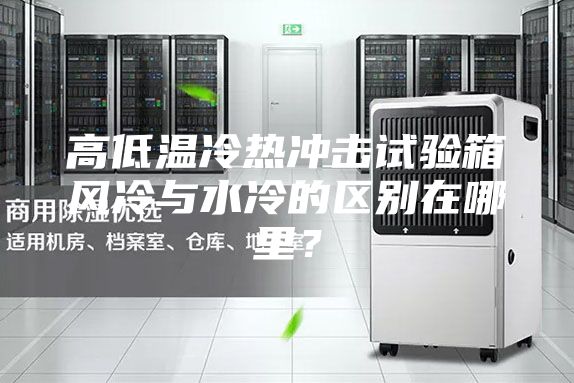 高低溫冷熱沖擊試驗箱風冷與水冷的區(qū)別在哪里?
