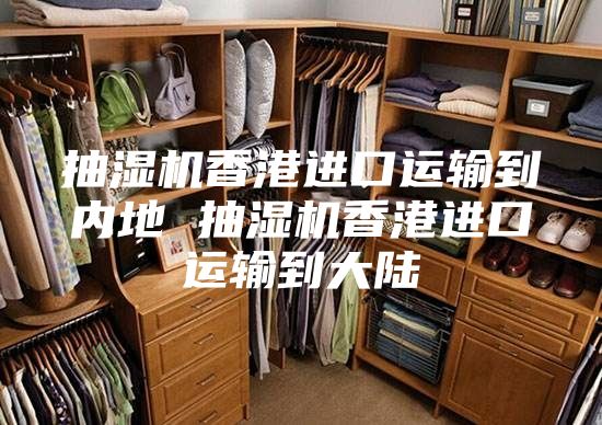抽濕機香港進口運輸?shù)絻?nèi)地 抽濕機香港進口運輸?shù)酱箨?/></p>
                            <p style=
