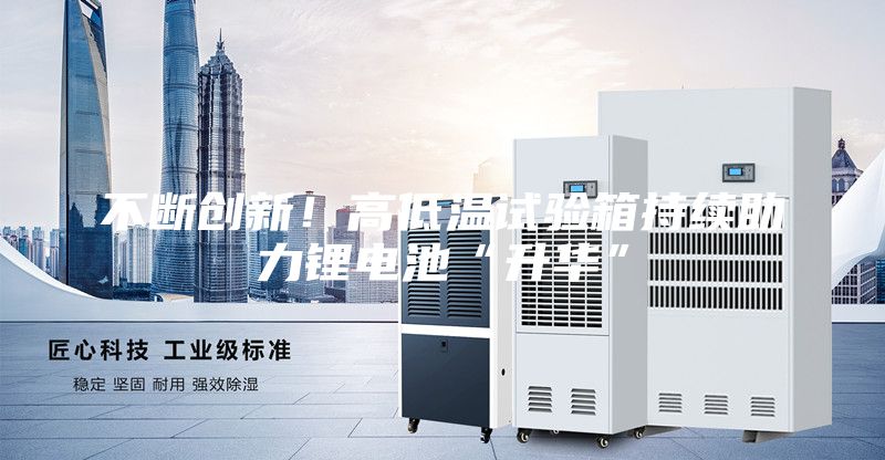 不斷創(chuàng)新！高低溫試驗(yàn)箱持續(xù)助力鋰電池“升華”