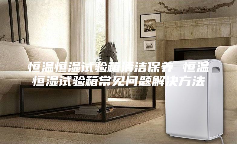 恒溫恒濕試驗(yàn)箱清潔保養(yǎng) 恒溫恒濕試驗(yàn)箱常見問題解決方法