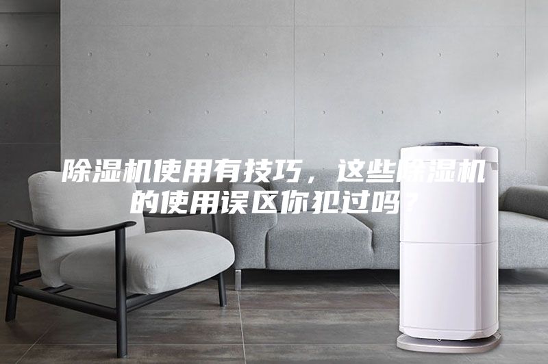 除濕機使用有技巧，這些除濕機的使用誤區(qū)你犯過嗎？