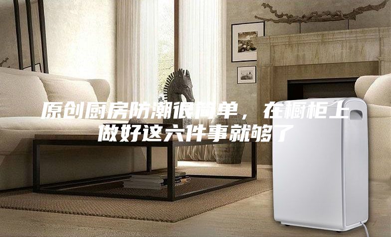 原創廚房防潮很簡單，在櫥柜上做好這六件事就夠了