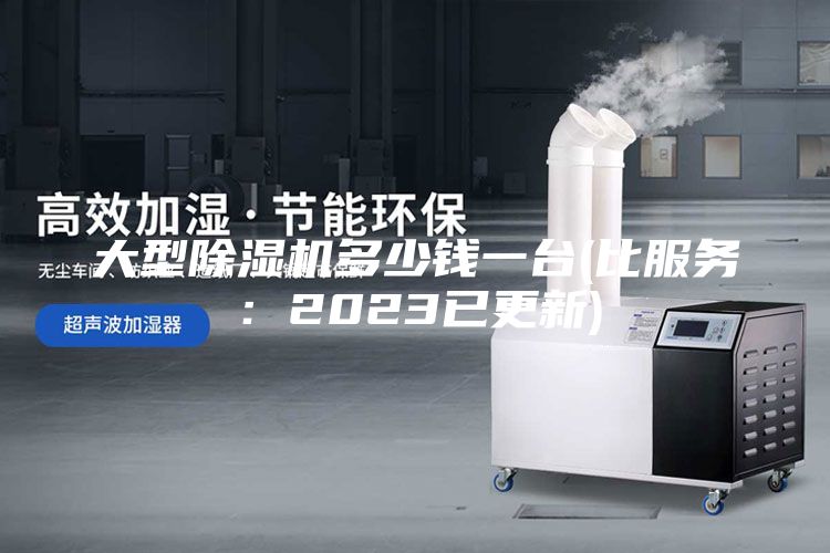 大型除濕機多少錢一臺(比服務:2023已更新)