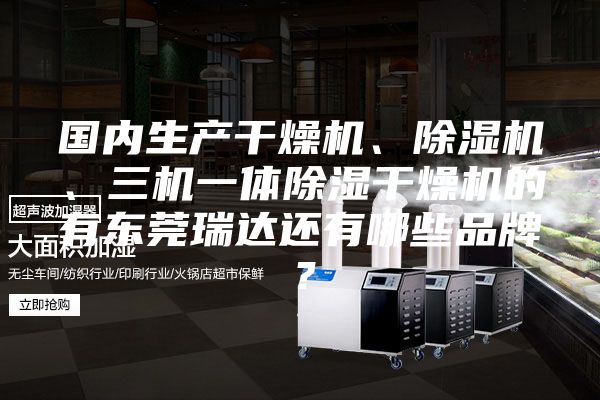 國內(nèi)生產(chǎn)干燥機、除濕機、三機一體除濕干燥機的有東莞瑞達還有哪些品牌?