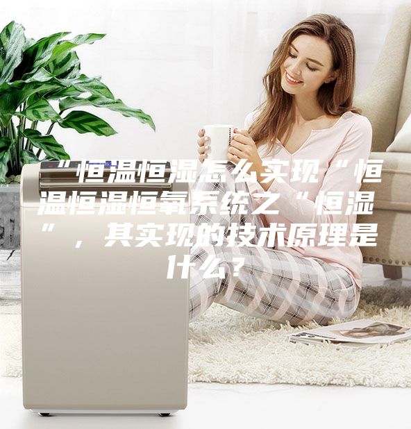 “恒溫恒濕怎么實現“恒溫恒濕恒氧系統之“恒濕”，其實現的技術原理是什么？