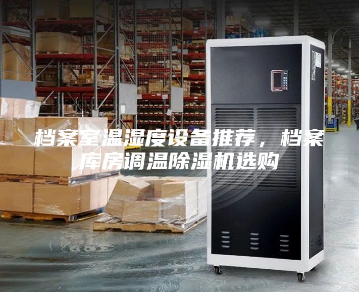 檔案室溫濕度設(shè)備推薦,檔案庫(kù)房調(diào)溫除濕機(jī)選購(gòu)