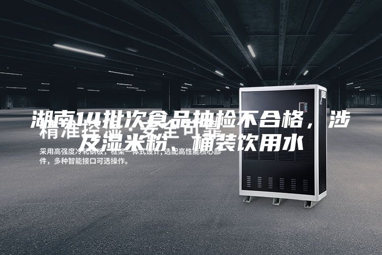 湖南14批次食品抽檢不合格，涉及濕米粉、桶裝飲用水