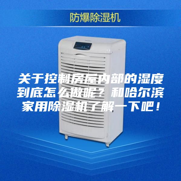 關于控制房屋內部的濕度到底怎么做呢？和哈爾濱家用除濕機了解一下吧！